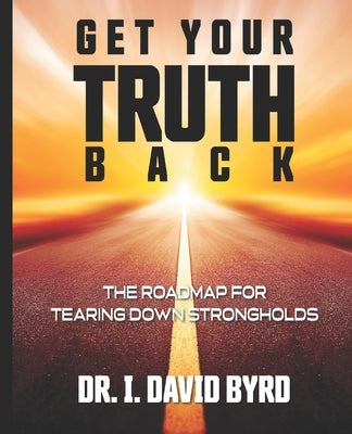 Get Your Truth Back: The Roadmap For Tearing Down Strongholds by Byrd, I. David