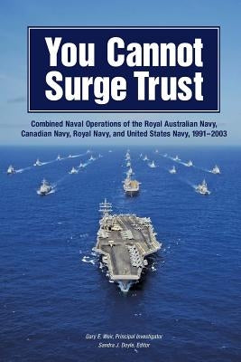You Cannot Surge Trust: Combined Naval Operations of the Royal Australian Navy, Canadian Navy, Royal Navy, and United States Navy, 1991-2003 by Sandra J. Doyle