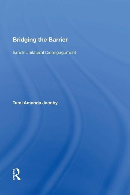 Bridging the Barrier: Israeli Unilateral Disengagement by Jacoby, Tami Amanda