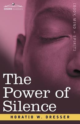 The Power of Silence: An Interpretation of Life in Its Relation to Health and Happiness by Dresser, Horatio W.