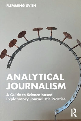 Analytical Journalism: A Guide to Science-Based Explanatory Journalistic Practice by Svith, Flemming