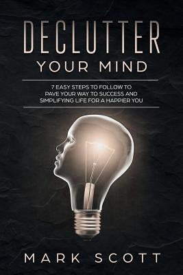 Declutter Your Mind: 7 Easy Steps to Follow to Pave Your Way to Success and Simplifying Life for a Happier You by Scott, Mark