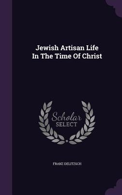 Jewish Artisan Life In The Time Of Christ by Delitzsch, Franz