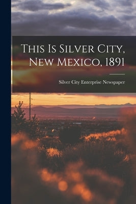 This is Silver City, New Mexico, 1891 by Silver City Enterprise Newspaper