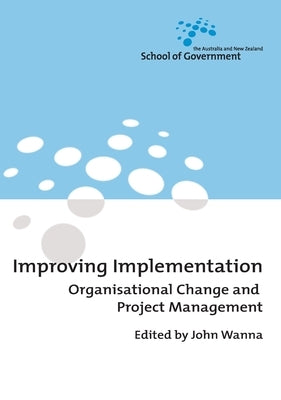 Improving Implementation: Organisational Change and Project Management by Wanna, John