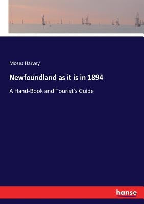 Newfoundland as it is in 1894: A Hand-Book and Tourist's Guide by Harvey, Moses