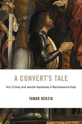 A Convert's Tale: Art, Crime, and Jewish Apostasy in Renaissance Italy by Herzig, Tamar