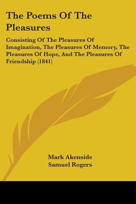 The Poems Of The Pleasures: Consisting Of The Pleasures Of Imagination, The Pleasures Of Memory, The Pleasures Of Hope, And The Pleasures Of Frien by Akenside, Mark