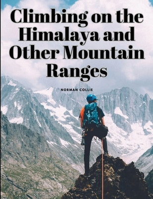 Climbing on the Himalaya and Other Mountain Ranges by Norman Collie
