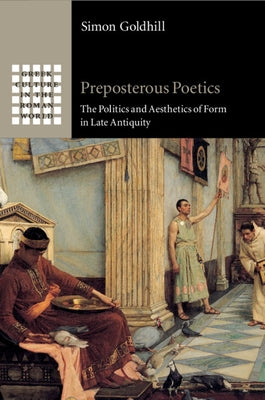 Preposterous Poetics: The Politics and Aesthetics of Form in Late Antiquity by Goldhill, Simon