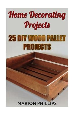 Home Decorating Projects: 25 DIY Wood Pallet Projects by Phillips, Marion