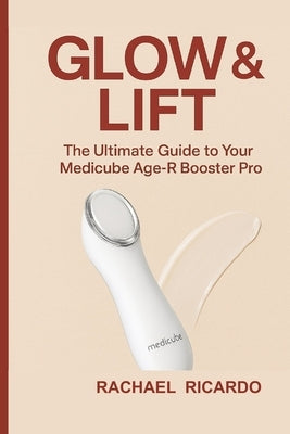 Glow & Lift: The Ultimate Guide to Your Medicube Age-R Booster Pro: Your Complete Companion for Youthful, Healthy-Looking Skin by Ricardo, Rachael