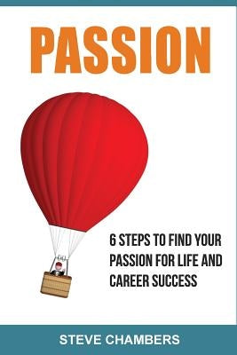 Passion: 6 Steps to Find Your Passion for Life and Career Success by Chambers, Steve