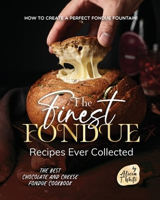 The Finest Fondue Recipes Ever Collected: How to Create a Perfect Fondue Fountain! by T. White, Alicia