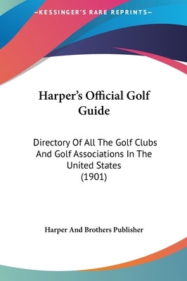 Harper's Official Golf Guide: Directory Of All The Golf Clubs And Golf Associations In The United States (1901) by Harper and Brothers Publisher