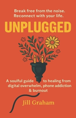 Unplugged.: How a digital detox rewilds the soul. A soulful guide to healing from digital overwhelm & burnout with slow living, mindfulness & gently r by Graham, Jill