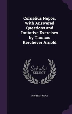Cornelius Nepos, With Answered Questions and Imitative Exercises by Thomas Kerchever Arnold by Nepos, Cornelius