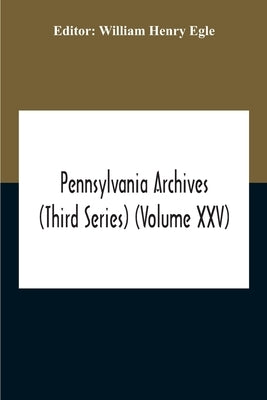 Pennsylvania Archives (Third Series) (Volume Xxv) by Henry Egle, William