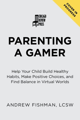 Parenting a Gamer: Help Your Child Build Healthy Habits, Make Positive Choices, and Find Balance in Virtual Worlds by Fishman, Andrew