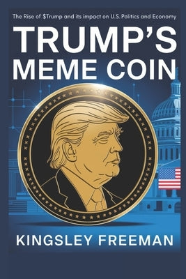Trump's Meme Coin: The Rise of $TRUMP and Its Impact on U.S. Politics and Economy by Freeman, Kingsley