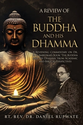 A Review of the Buddha and His Dhamma: A Reviewing Commentary on Dr. B. R. Ambedkar's Book the Buddha and His Dhamma from Academic and Biblical Perspe by Rupwate, Daniel