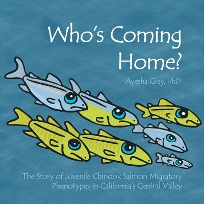Who's Coming Home?: The Story of Juvenile Chinook Salmon Migratory Phenotypes in California's Central Valley by Gray, Ayesha