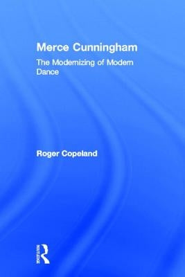 Merce Cunningham: The Modernizing of Modern Dance by Copeland, Roger