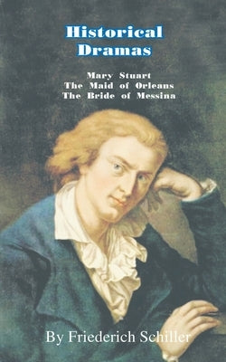 Historical Dramas: Mary-Stuart/The Maid of Orleans/The Bride of Messina by Schiller, Frederick