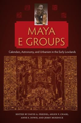 Maya E Groups: Calendars, Astronomy, and Urbanism in the Early Lowlands by Freidel, David a.