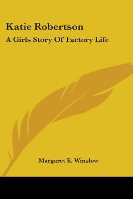 Katie Robertson: A Girls Story Of Factory Life by Winslow, Margaret E.