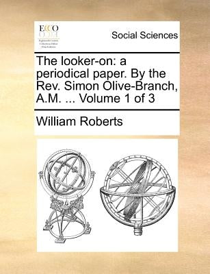 The looker-on: a periodical paper. By the Rev. Simon Olive-Branch, A.M. ... Volume 1 of 3 by Roberts, William