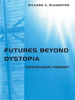 Futures Beyond Dystopia: Creating Social Foresight by Slaughter, Richard A.