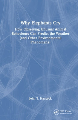 Why Elephants Cry: How Observing Unusual Animal Behaviours Can Predict the Weather (and Other Environmental Phenomena) by Hancock, John T.