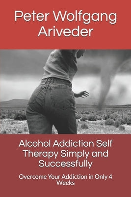 Alcohol Addiction Self Therapy Simply and Successfully: Overcome Your Addiction in Only 4 Weeks by Ariveder, Peter Wolfgang