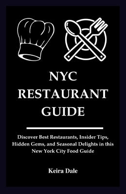 NYC Restaurant Guide: Uncover the Best Restaurants, Insider Tips, Hidden Gems, and Seasonal Delights in this New York City Food Guide by Dale, Keira