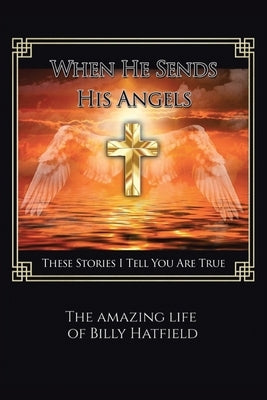 When He Sends His Angels: These Stories I Tell You Are True: The Amazing Life of Billy Hatfield by Hatfield, Billy