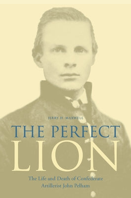 The Perfect Lion: The Life and Death of Confederate Artillerist John Pelham by Maxwell, Jerry H.