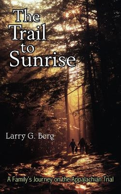 The Trail to Sunrise: A Family's Journey on the Appalachian Trail by Berg, Larry G.