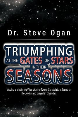 Triumphing at the Gates of Stars in Their Seasons: Waging and Winning Wars with the Twelve Constellations Based on the Jewish and Gregorian Calendars by Ogan, Steve