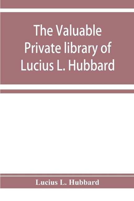 The valuable private library of Lucius L. Hubbard, of Houghton, Michigan, consisting almost wholly of rare books and pamphlets relating to American hi by L. Hubbard, Lucius