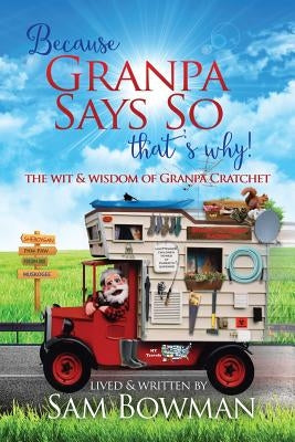 Because Granpa Says So That's Why!: The Wit & Wisdom of Granpa Cratchet by Bowman, Sam