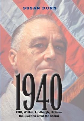 1940: Fdr, Willkie, Lindbergh, Hitler--The Election Amid the Storm by Dunn, Susan