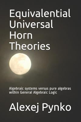 Equivalential Universal Horn Theories: Algebraic Systems Versus Pure Algebras Within General Algebraic Logic by Pynko, Alexej P.