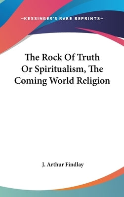 The Rock Of Truth Or Spiritualism, The Coming World Religion by Findlay, J. Arthur