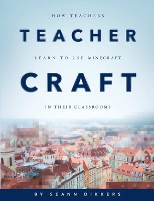 TeacherCraft: How Teachers Learn to Use MineCraft in Their Classrooms by Dikkers, Seann