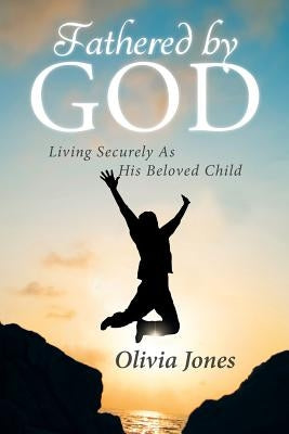 Fathered By God: Living Securely As His Beloved Child by Jones, Olivia