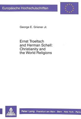 Ernst Troeltsch and Herman Schell: Christianity and the World Religions: An Ecumenical Contribution to the History of Apologetics by Griener S. J., George E.