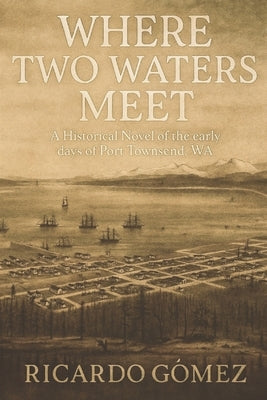 Where Two Waters Meet: A Historical novel of the early days of Port Townsend, WA by Gomez, Ricardo