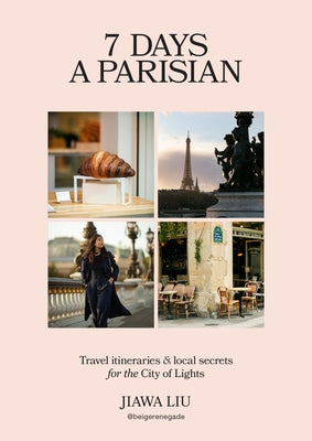 7 Days a Parisian: Travel Itineraries and Local Secrets for the City of Lights by Liu, Jiawa