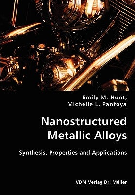 Nanostructured Metallic Alloys- Synthesis, Properties and Applications by Hunt, Emily M.